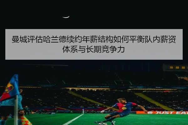 曼城评估哈兰德续约年薪结构如何平衡队内薪资体系与长期竞争力