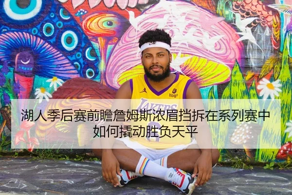 湖人季后赛前瞻詹姆斯浓眉挡拆在系列赛中如何撬动胜负天平