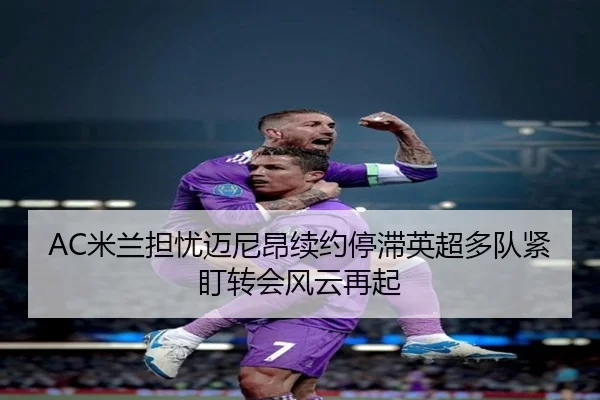 AC米兰担忧迈尼昂续约停滞英超多队紧盯转会风云再起 - kaiyun