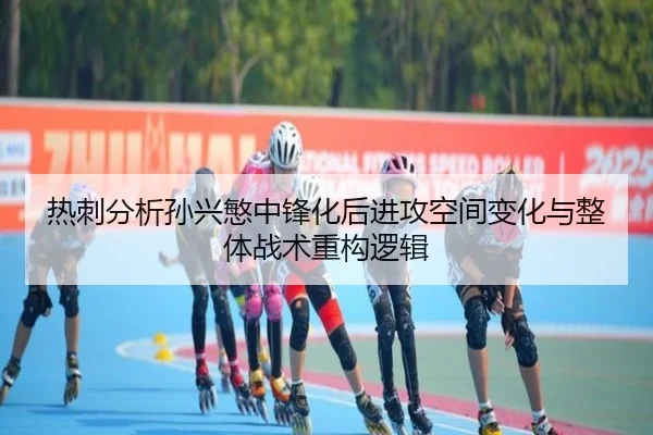 热刺分析孙兴慜中锋化后进攻空间变化与整体战术重构逻辑