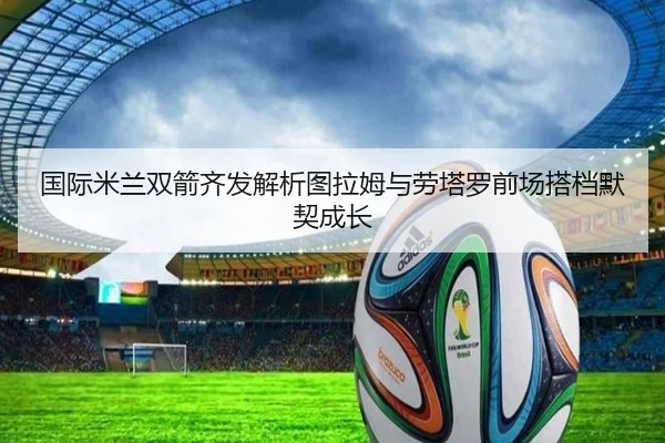 国际米兰双箭齐发解析图拉姆与劳塔罗前场搭档默契成长 - kaiyun