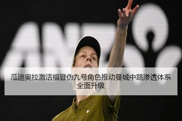 瓜迪奥拉激活福登伪九号角色推动曼城中路渗透体系全面升级（kaiyun）